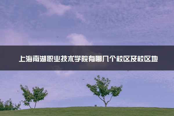 上海南湖职业技术学院有哪几个校区及校区地址公交站点 分别都在哪里