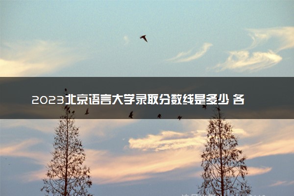 2023北京语言大学录取分数线是多少 各省历年最低分数线