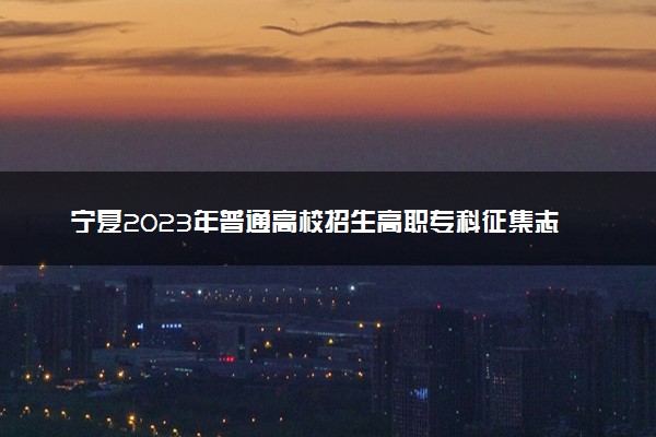 宁夏2023年普通高校招生高职专科征集志愿通告