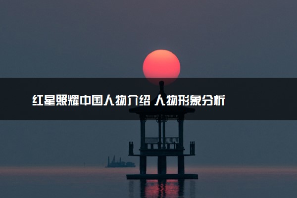 红星照耀中国人物介绍 人物形象分析