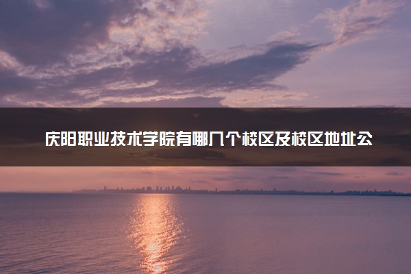 庆阳职业技术学院有哪几个校区及校区地址公交站点 分别都在哪里