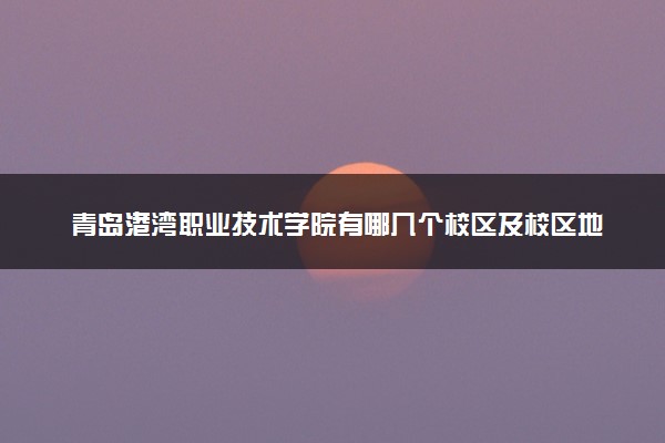 青岛港湾职业技术学院有哪几个校区及校区地址公交站点 分别都在哪里