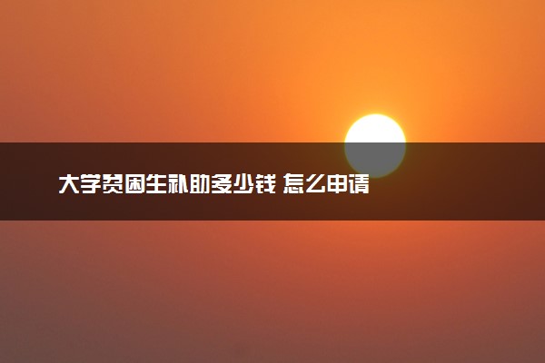 大学贫困生补助多少钱 怎么申请