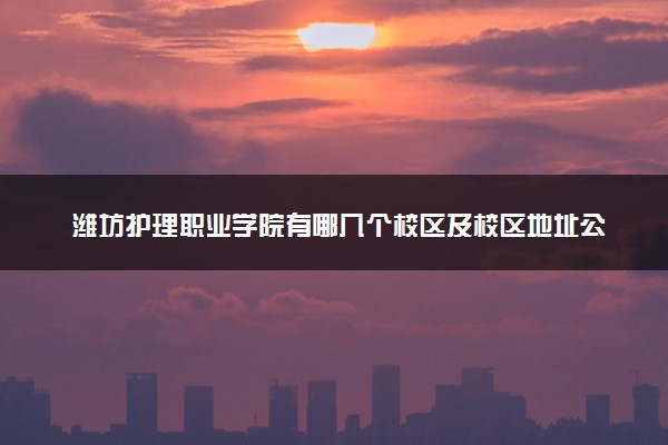 潍坊护理职业学院有哪几个校区及校区地址公交站点 分别都在哪里