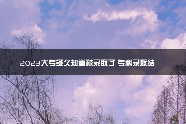 2023大专多久知道被录取了 专科录取结果查询方法