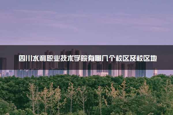 四川水利职业技术学院有哪几个校区及校区地址公交站点 分别都在哪里