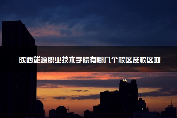 陕西能源职业技术学院有哪几个校区及校区地址公交站点 分别都在哪里