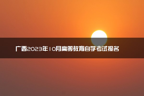 广西2023年10月高等教育自学考试报名时间安排 几号考试