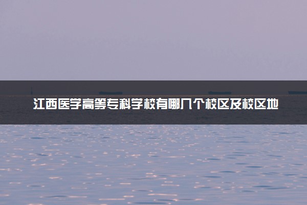 江西医学高等专科学校有哪几个校区及校区地址公交站点 分别都在哪里