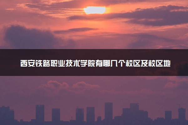 西安铁路职业技术学院有哪几个校区及校区地址公交站点 分别都在哪里