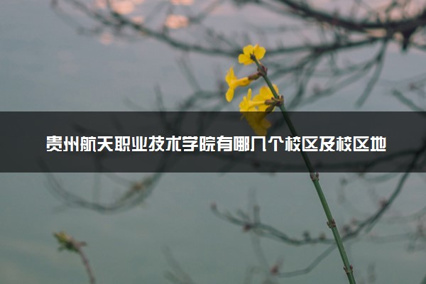 贵州航天职业技术学院有哪几个校区及校区地址公交站点 分别都在哪里