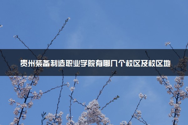 贵州装备制造职业学院有哪几个校区及校区地址公交站点 分别都在哪里