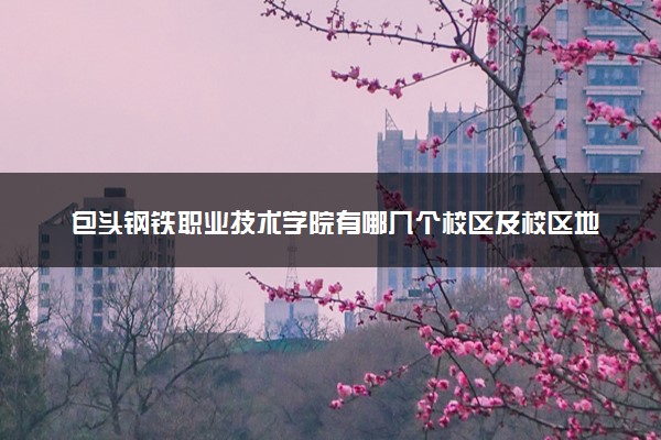 包头钢铁职业技术学院有哪几个校区及校区地址公交站点 分别都在哪里