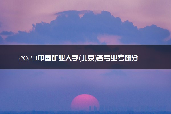 2023中国矿业大学（北京）各专业考研分数线 历年研究生复试线