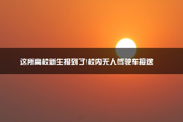 这所高校新生报到了！校内无人驾驶车接送