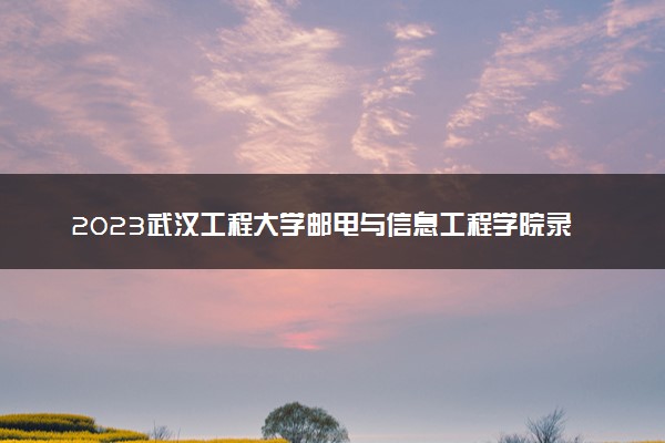 2023武汉工程大学邮电与信息工程学院录取分数线是多少 各省历年最低分数线