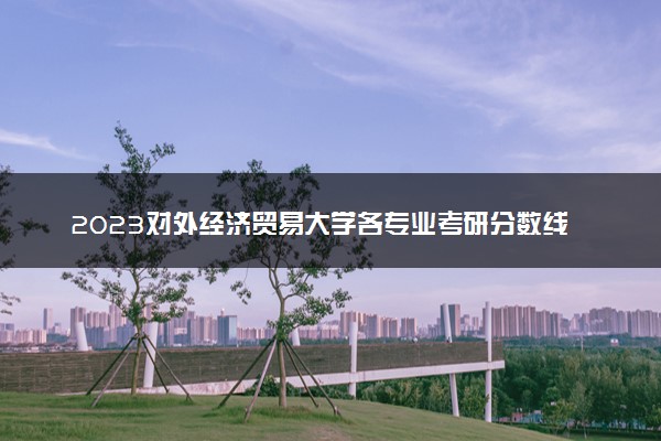 2023对外经济贸易大学各专业考研分数线 历年研究生复试线