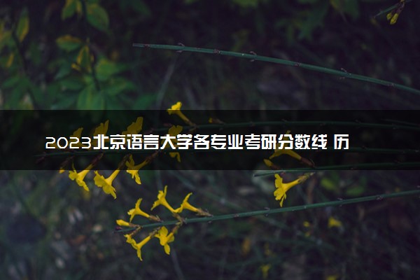 2023北京语言大学各专业考研分数线 历年研究生复试线