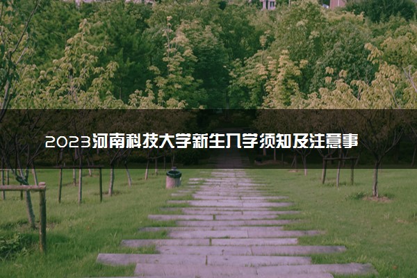 2023河南科技大学新生入学须知及注意事项 迎新网入口