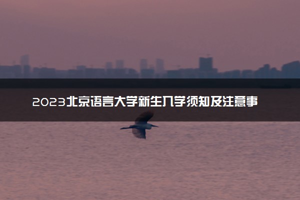 2023北京语言大学新生入学须知及注意事项 迎新网入口