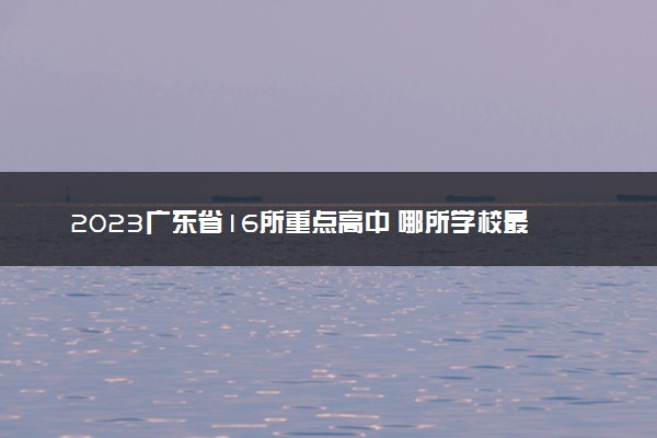 2023广东省16所重点高中 哪所学校最牛