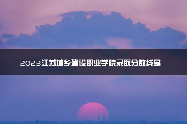 2023江苏城乡建设职业学院录取分数线是多少 各省历年最低分数线