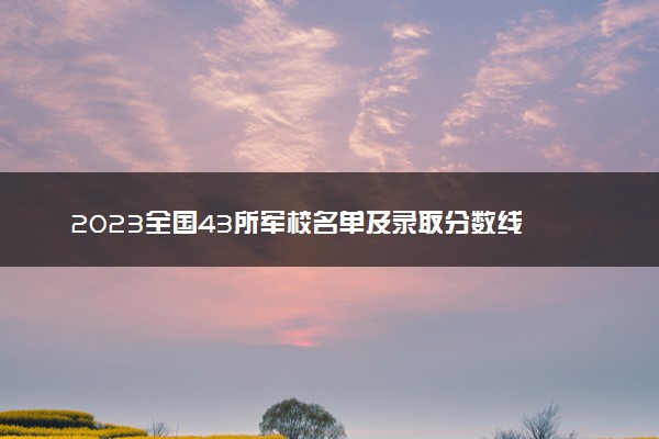 2023全国43所军校名单及录取分数线 各省分数最新整理