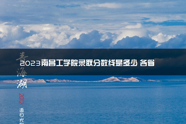 2023南昌工学院录取分数线是多少 各省历年最低分数线