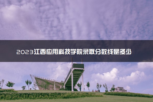 2023江西应用科技学院录取分数线是多少 各省历年最低分数线