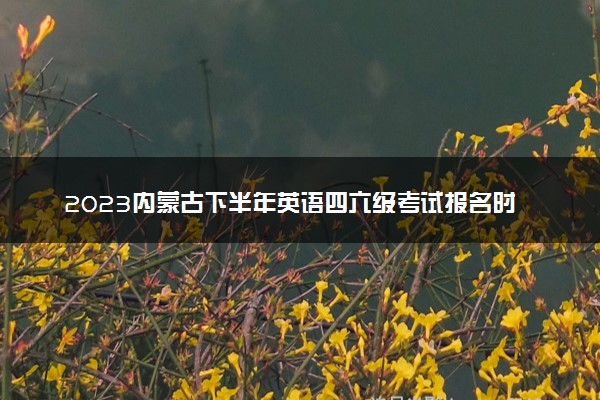 2023内蒙古下半年英语四六级考试报名时间 几号截止