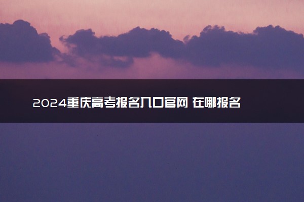 2024重庆高考报名入口官网 在哪报名