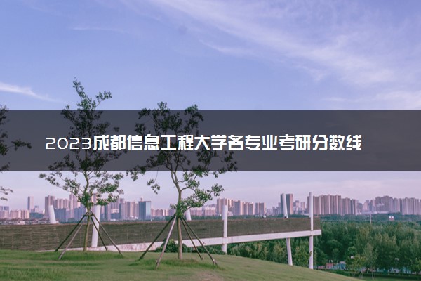 2023成都信息工程大学各专业考研分数线 历年研究生复试线