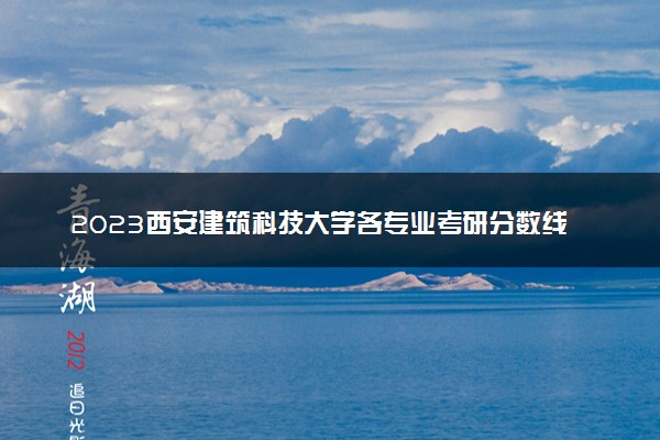 2023西安建筑科技大学各专业考研分数线 历年研究生复试线