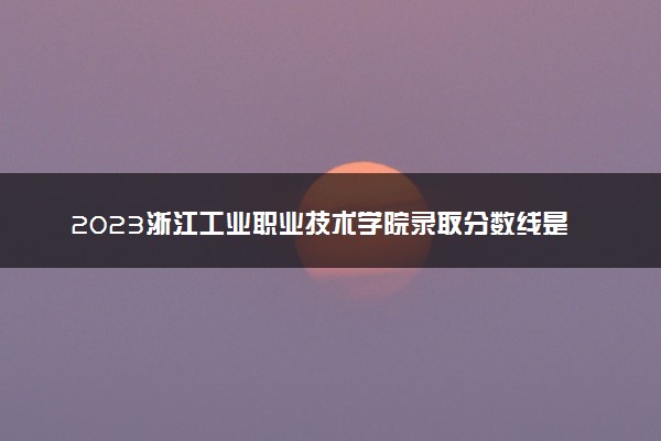 2023浙江工业职业技术学院录取分数线是多少 各省历年最低分数线