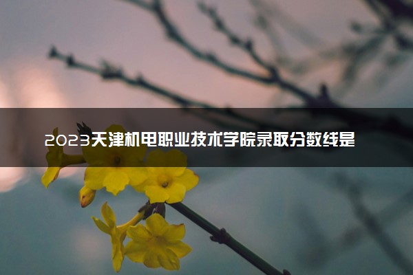 2023天津机电职业技术学院录取分数线是多少 各省历年最低分数线