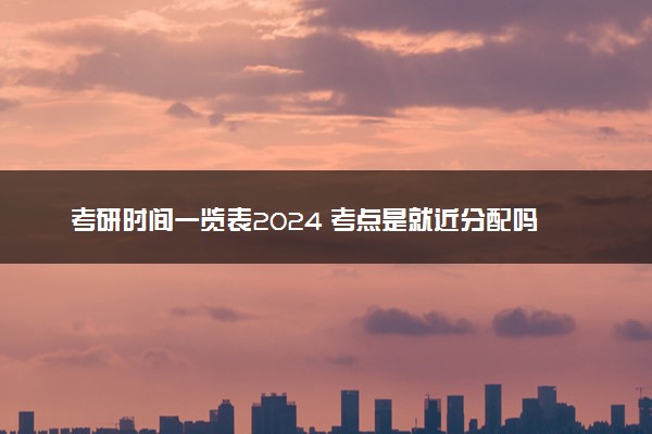 考研时间一览表2024 考点是就近分配吗