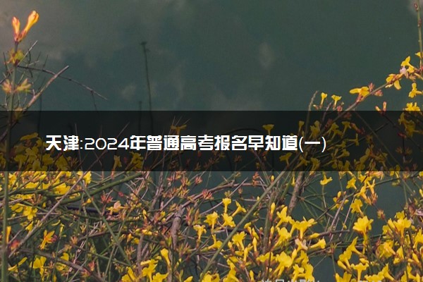 天津：2024年普通高考报名早知道（一）