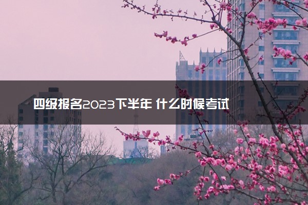 四级报名2023下半年 什么时候考试