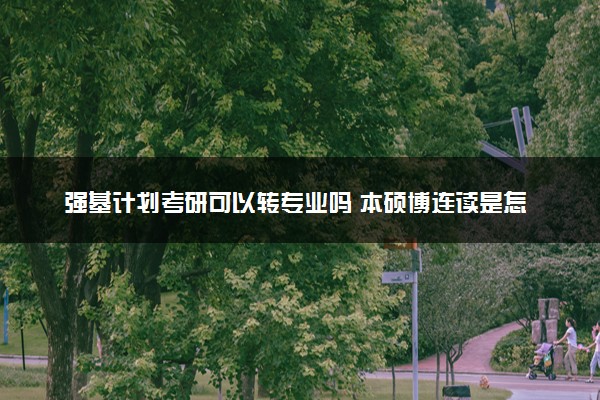 强基计划考研可以转专业吗 本硕博连读是怎么回事