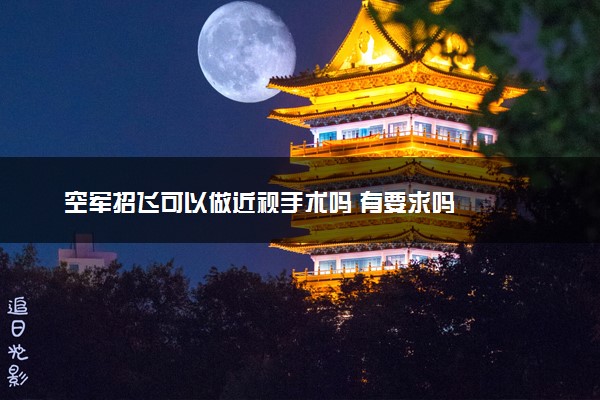 空军招飞可以做近视手术吗 有要求吗