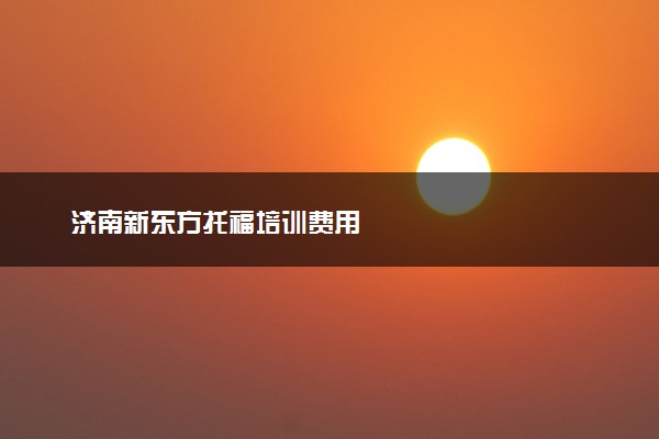 济南新东方托福培训费用