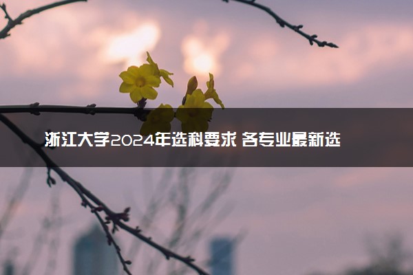 浙江大学2024年选科要求 各专业最新选科对照表