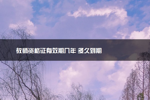 教师资格证有效期几年 多久到期