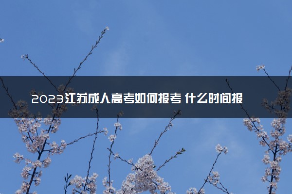 2023江苏成人高考如何报考 什么时间报名缴费