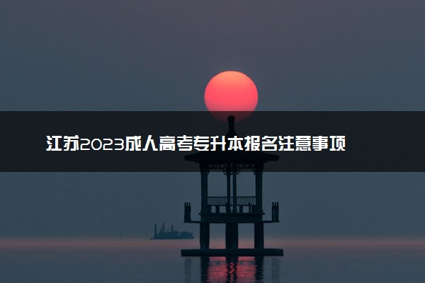 江苏2023成人高考专升本报名注意事项 考生须知