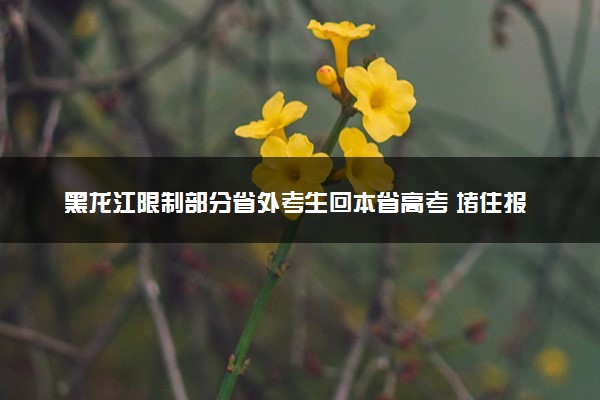 黑龙江限制部分省外考生回本省高考 堵住报名漏洞