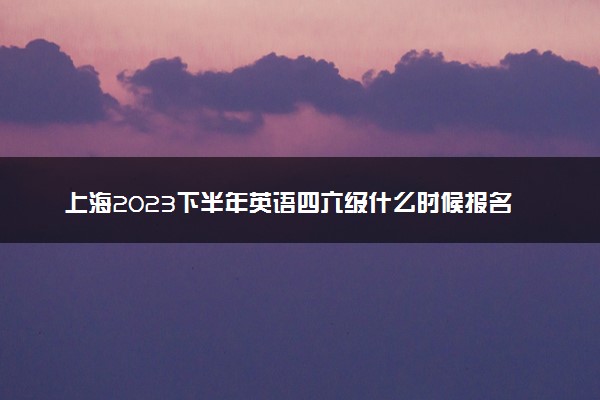 上海2023下半年英语四六级什么时候报名 怎么报考