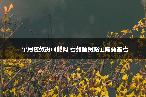 一个月过教资可能吗 考教师资格证需要备考多久