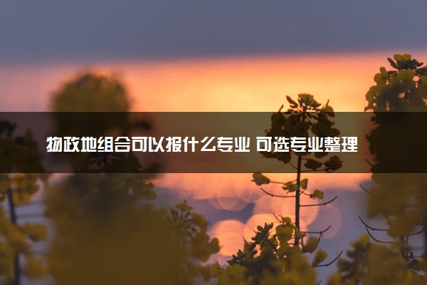 物政地组合可以报什么专业 可选专业整理