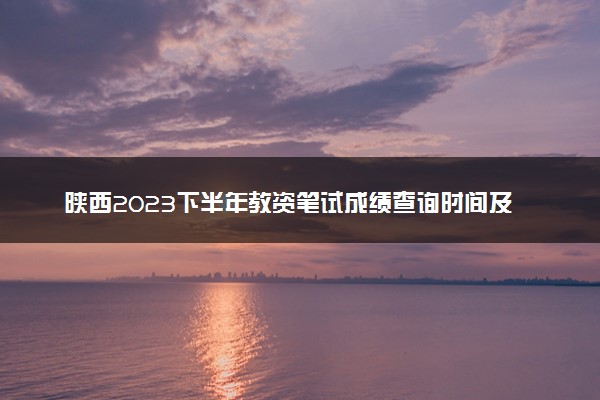 陕西2023下半年教资笔试成绩查询时间及入口 在哪查分